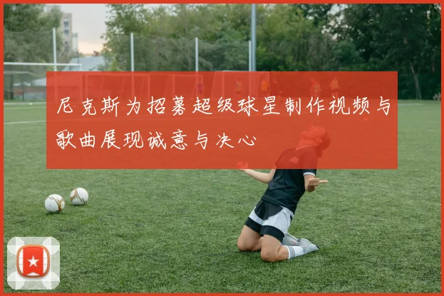 尼克斯为招募超级球星制作视频与歌曲展现诚意与决心