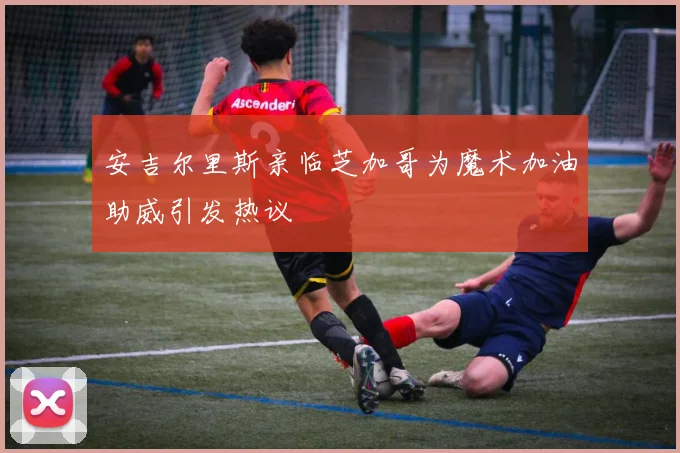 安吉尔里斯亲临芝加哥为魔术加油助威引发热议