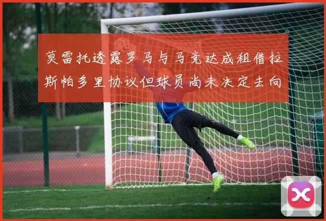 莫雷托透露罗马与马竞达成租借拉斯帕多里协议但球员尚未决定去向