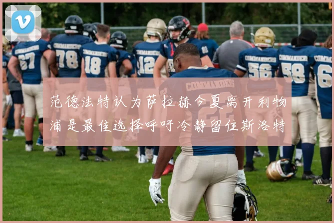 范德法特认为萨拉赫今夏离开利物浦是最佳选择呼吁冷静留住斯洛特