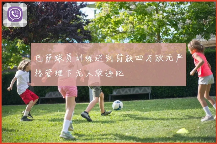 巴萨球员训练迟到罚款四万欧元严格管理下无人敢违纪