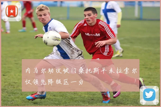 内马尔助攻破门桑托斯平米拉索尔仅领先降级区一分