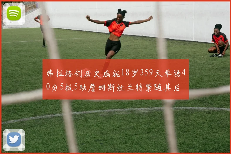 弗拉格创历史成就18岁359天单场40分5板5助詹姆斯杜兰特紧随其后