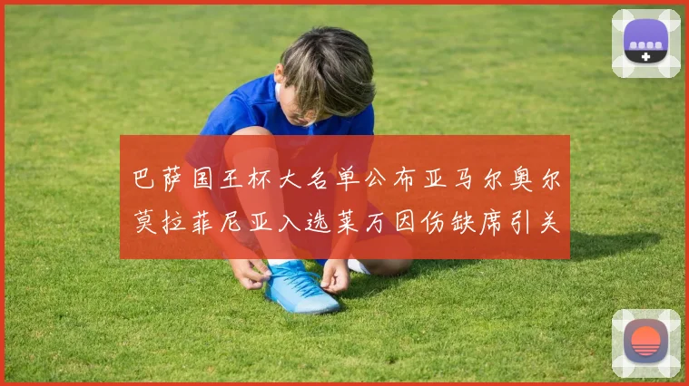 巴萨国王杯大名单公布亚马尔奥尔莫拉菲尼亚入选莱万因伤缺席引关注
