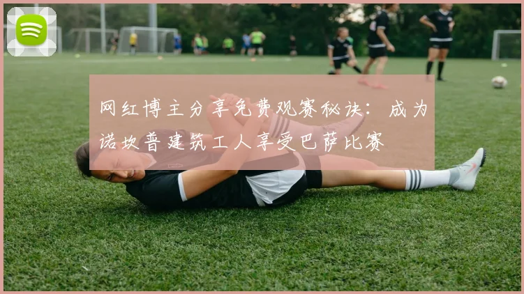 网红博主分享免费观赛秘诀：成为诺坎普建筑工人享受巴萨比赛