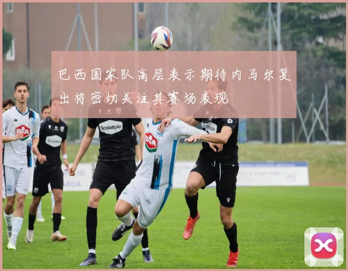 巴西国家队高层表示期待内马尔复出将密切关注其赛场表现