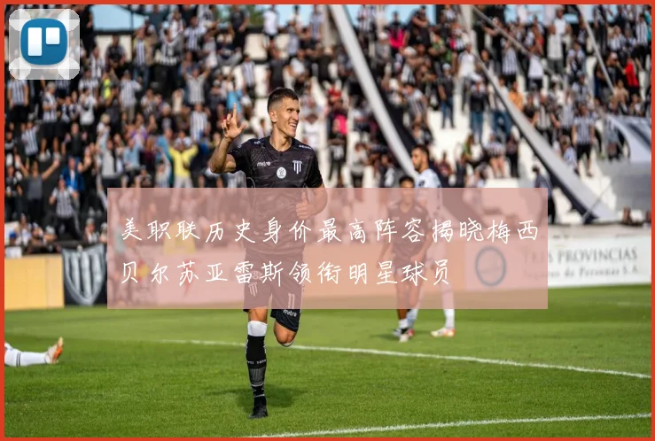 美职联历史身价最高阵容揭晓梅西贝尔苏亚雷斯领衔明星球员