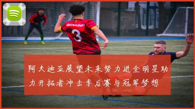 阿夫迪亚展望未来努力进全明星助力开拓者冲击季后赛与冠军梦想