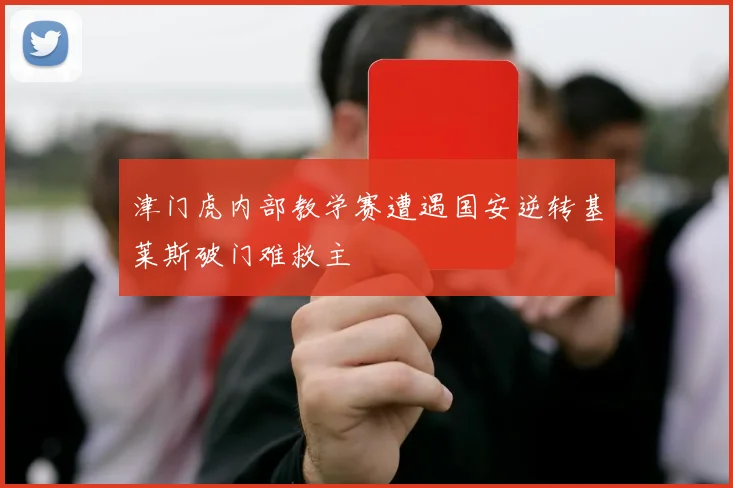 津门虎内部教学赛遭遇国安逆转基莱斯破门难救主
