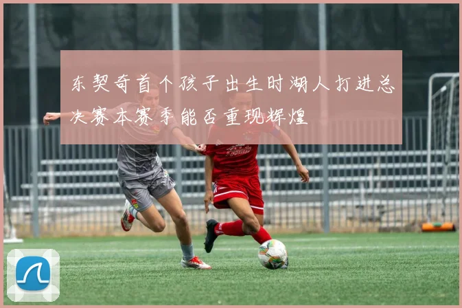 东契奇首个孩子出生时湖人打进总决赛本赛季能否重现辉煌
