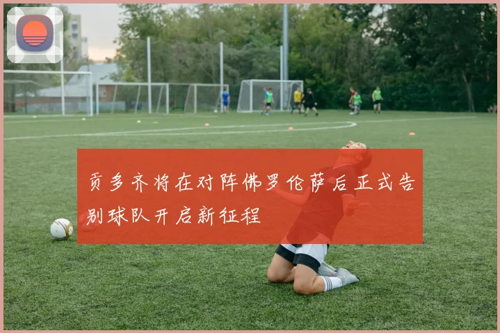 贡多齐将在对阵佛罗伦萨后正式告别球队开启新征程