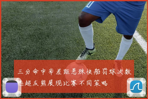 三分命中率差距悬殊快船罚球次数远超灰熊展现比赛不同策略