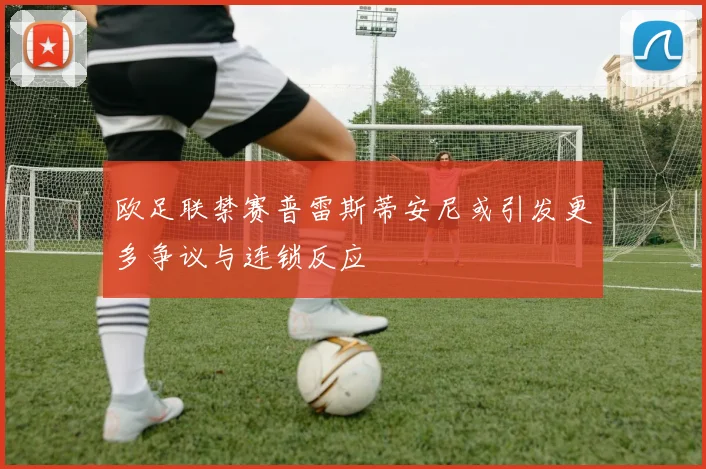 欧足联禁赛普雷斯蒂安尼或引发更多争议与连锁反应