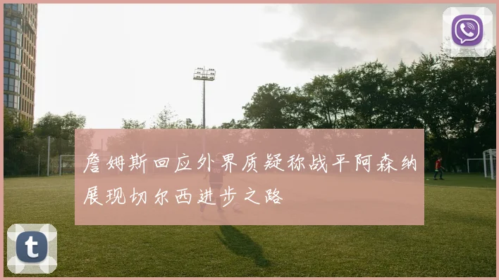 詹姆斯回应外界质疑称战平阿森纳展现切尔西进步之路