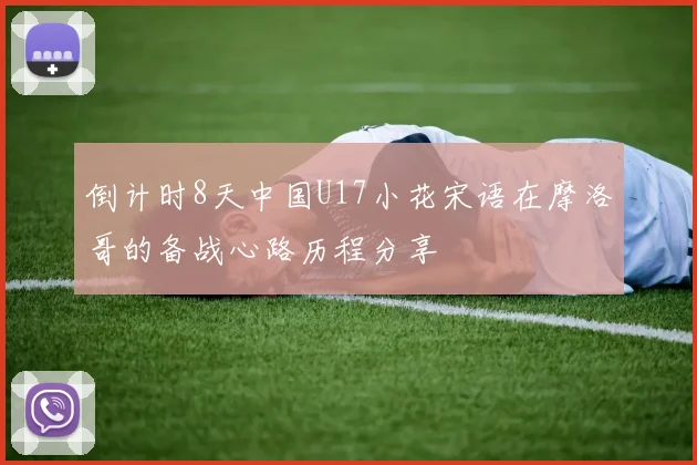 倒计时8天中国U17小花宋语在摩洛哥的备战心路历程分享