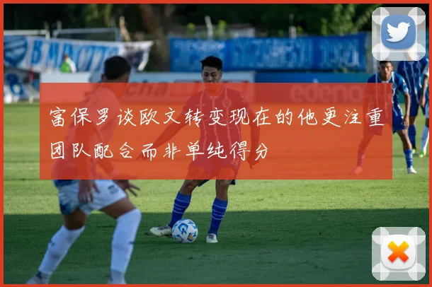 富保罗谈欧文转变现在的他更注重团队配合而非单纯得分