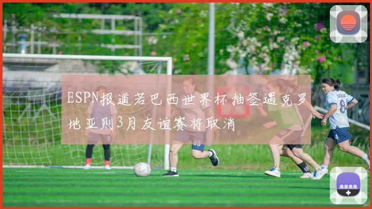 ESPN报道若巴西世界杯抽签遇克罗地亚则3月友谊赛将取消