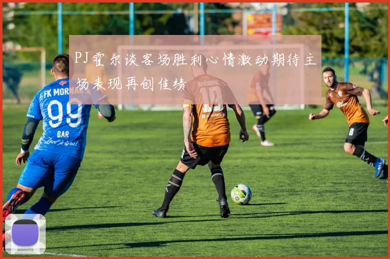 PJ霍尔谈客场胜利心情激动期待主场表现再创佳绩