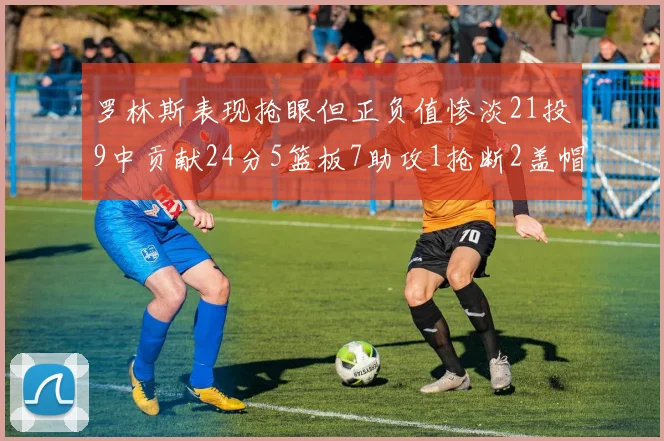 罗林斯表现抢眼但正负值惨淡21投9中贡献24分5篮板7助攻1抢断2盖帽
