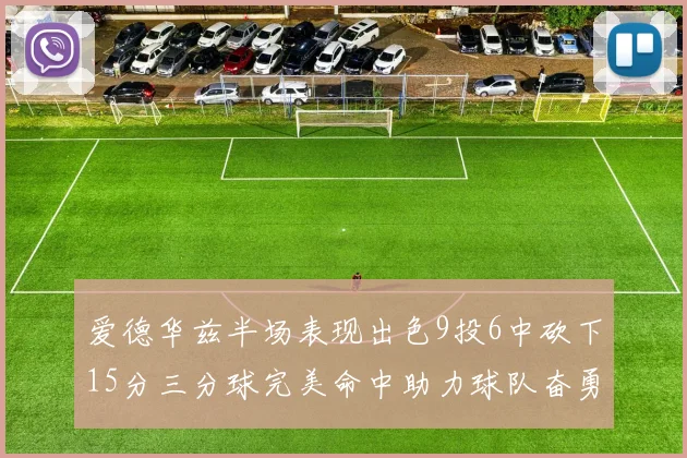 爱德华兹半场表现出色9投6中砍下15分三分球完美命中助力球队奋勇争先