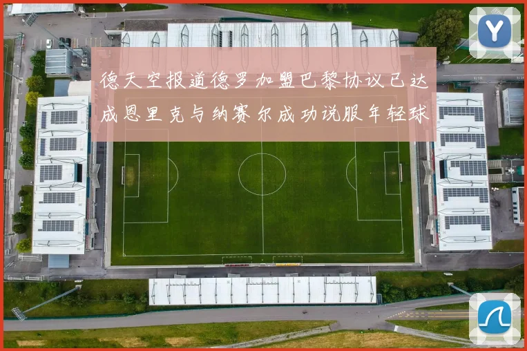 德天空报道德罗加盟巴黎协议已达成恩里克与纳赛尔成功说服年轻球员