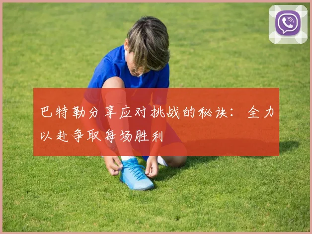 巴特勒分享应对挑战的秘诀:全力以赴争取每场胜利
