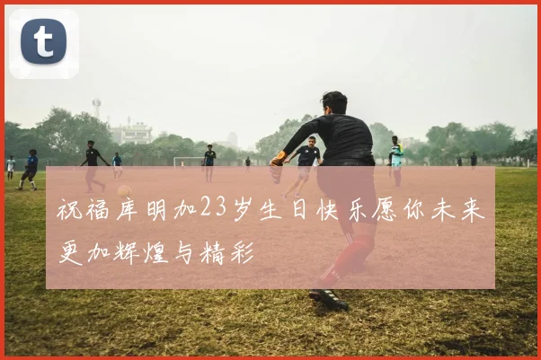 祝福库明加23岁生日快乐愿你未来更加辉煌与精彩