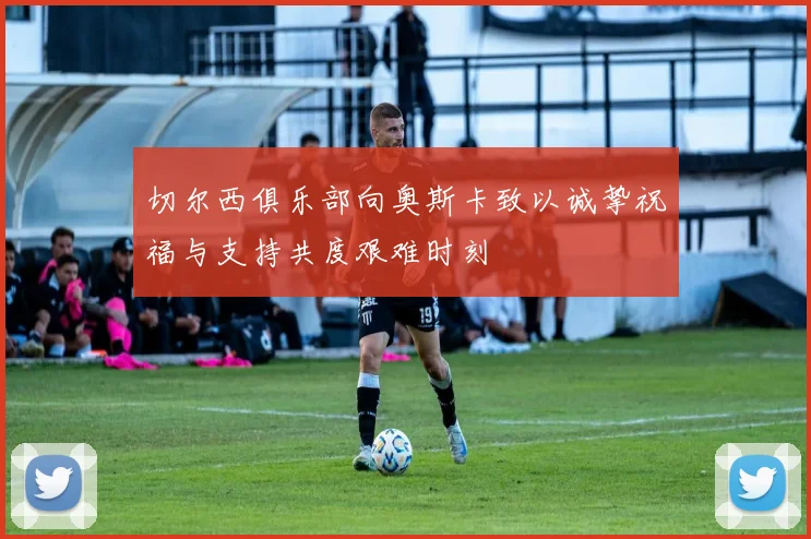 切尔西俱乐部向奥斯卡致以诚挚祝福与支持共度艰难时刻