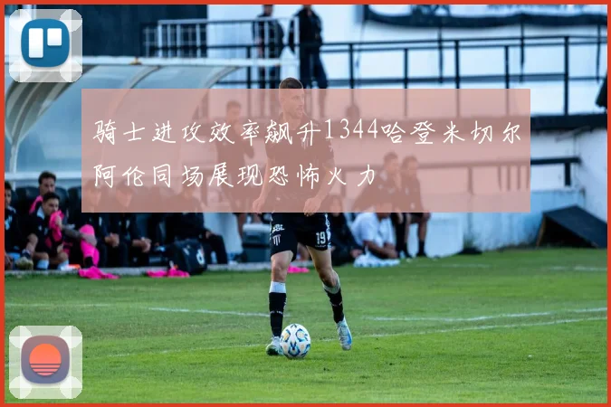 骑士进攻效率飙升1344哈登米切尔阿伦同场展现恐怖火力