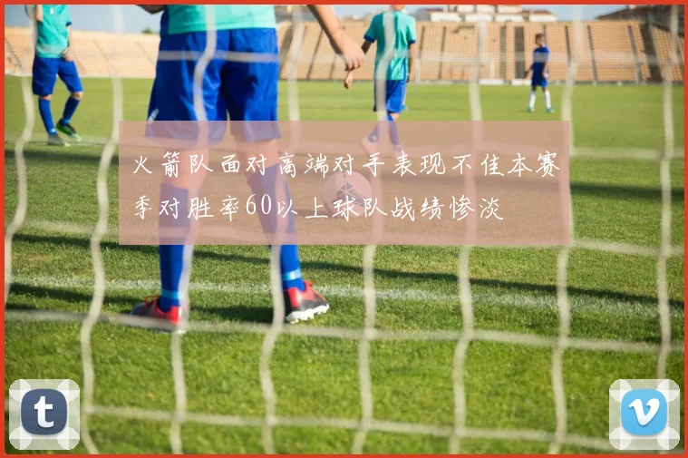 火箭队面对高端对手表现不佳本赛季对胜率60以上球队战绩惨淡