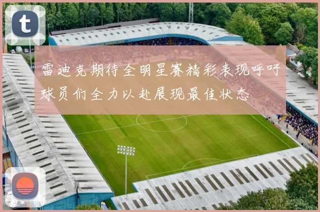 雷迪克期待全明星赛精彩表现呼吁球员们全力以赴展现最佳状态