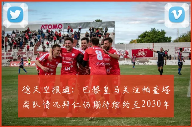 德天空报道：巴黎皇马关注帕奎塔离队情况拜仁仍期待续约至2030年