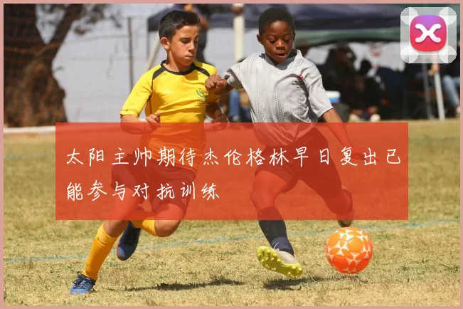 太阳主帅期待杰伦格林早日复出已能参与对抗训练