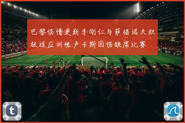 巴黎伤情更新李刚仁与萨福诺夫积极适应训练卢卡斯因伤缺席比赛