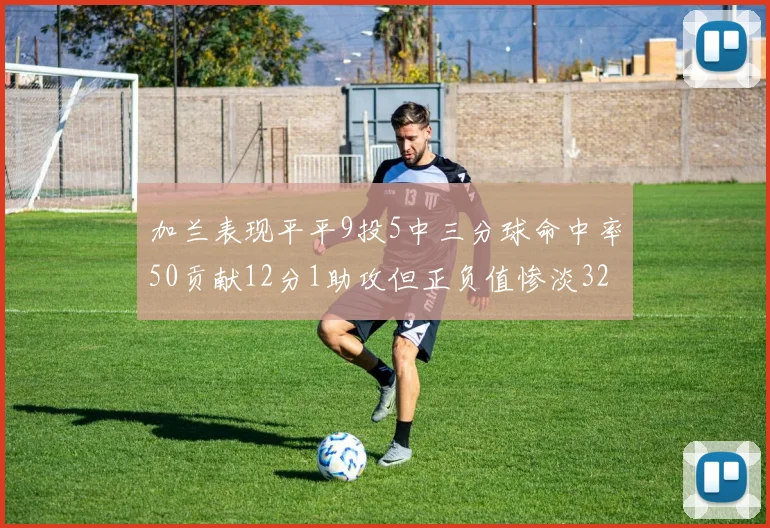 加兰表现平平9投5中三分球命中率50贡献12分1助攻但正负值惨淡32