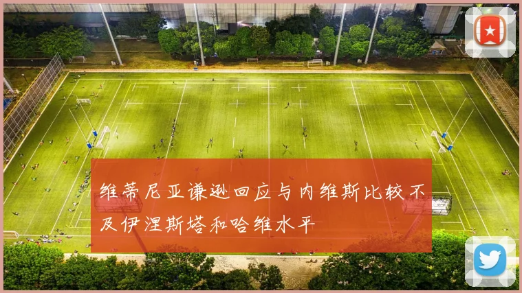 维蒂尼亚谦逊回应与内维斯比较不及伊涅斯塔和哈维水平