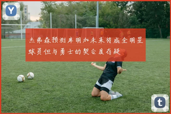 杰弗森预测库明加未来将成全明星球员但与勇士的契合度存疑