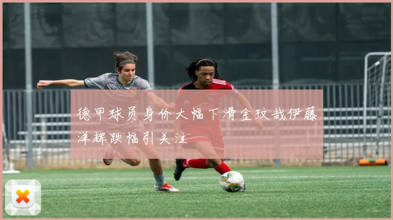 德甲球员身价大幅下滑金玟哉伊藤洋辉跌幅引关注