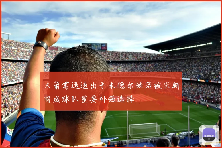 火箭需迅速出手米德尔顿若被买断将成球队重要补强选择