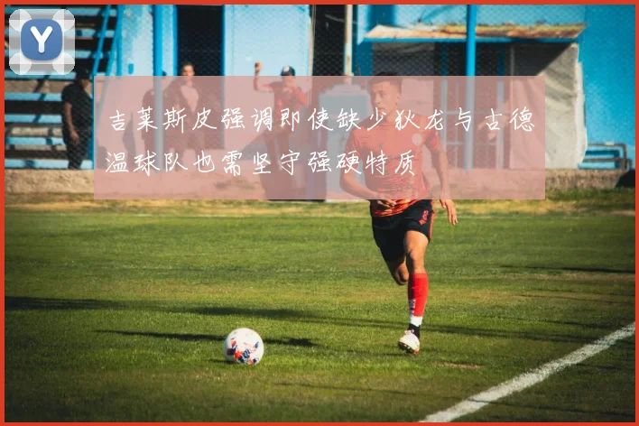 吉莱斯皮强调即使缺少狄龙与古德温球队也需坚守强硬特质