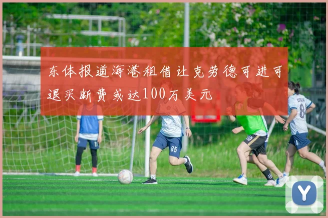 东体报道海港租借让克劳德可进可退买断费或达100万美元