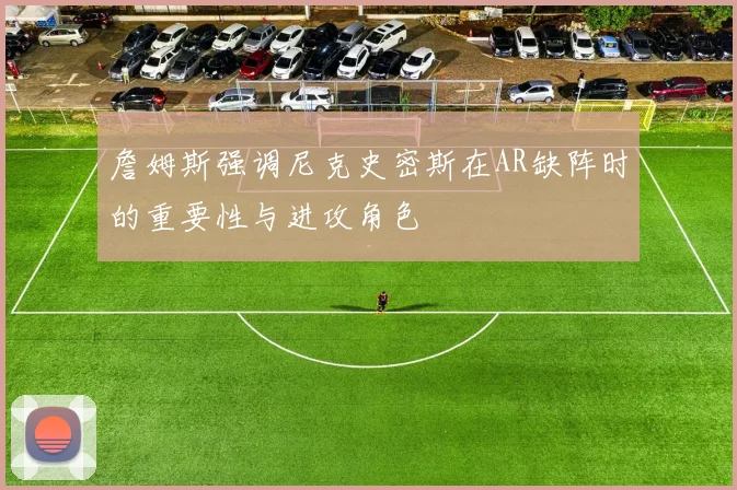 詹姆斯强调尼克史密斯在AR缺阵时的重要性与进攻角色
