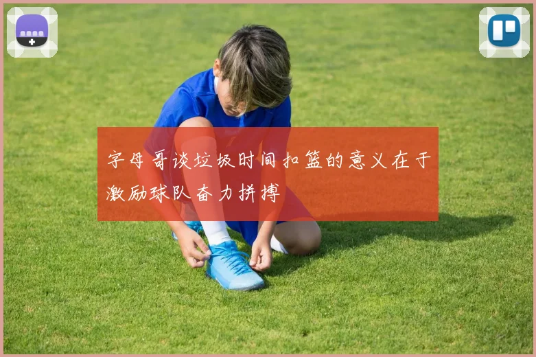字母哥谈垃圾时间扣篮的意义在于激励球队奋力拼搏