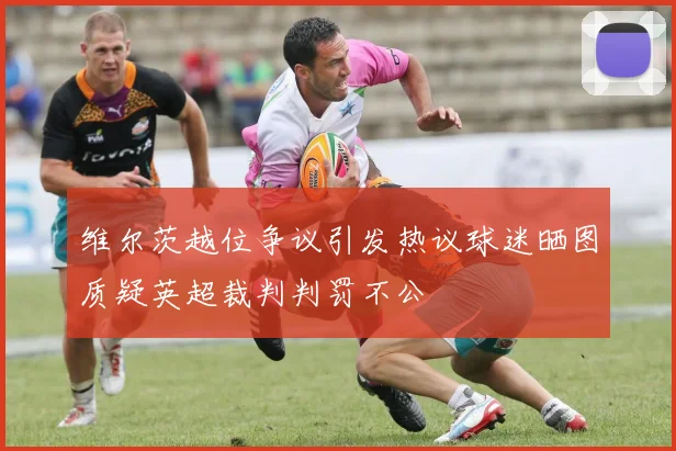 维尔茨越位争议引发热议球迷晒图质疑英超裁判判罚不公