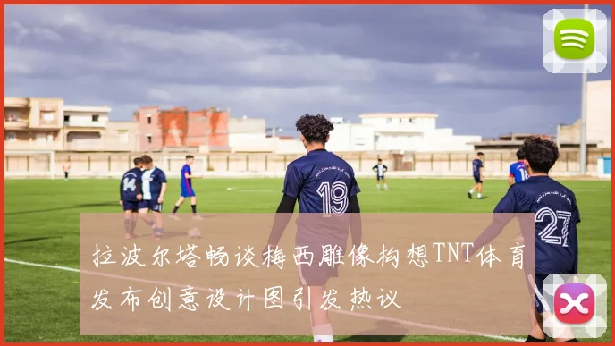 拉波尔塔畅谈梅西雕像构想TNT体育发布创意设计图引发热议