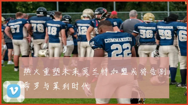 热火重塑未来莫兰特加盟或将告别希罗与莱利时代