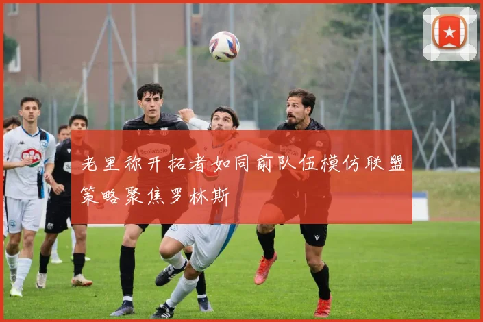 老里称开拓者如同前队伍模仿联盟策略聚焦罗林斯