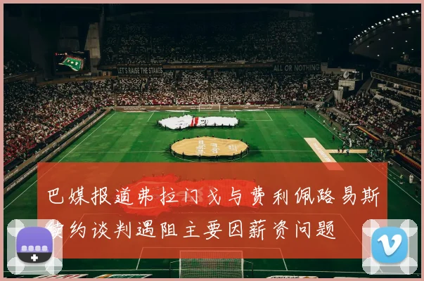 巴媒报道弗拉门戈与费利佩路易斯续约谈判遇阻主要因薪资问题