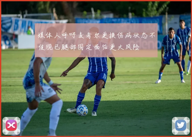 媒体人呼吁麦考尔更换伤病状态不佳现已腿部固定面临更大风险
