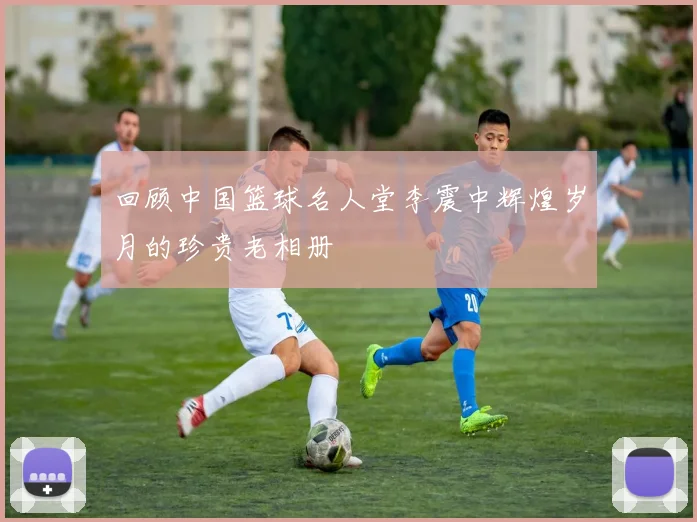 回顾中国篮球名人堂李震中辉煌岁月的珍贵老相册
